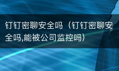 钉钉密聊安全吗（钉钉密聊安全吗,能被公司监控吗）