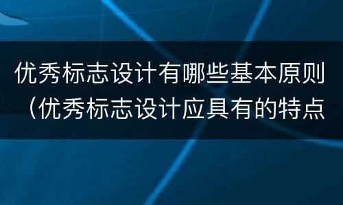优秀标志设计有哪些基本原则（优秀标志设计应具有的特点）