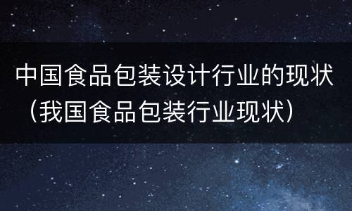 中国食品包装设计行业的现状（我国食品包装行业现状）