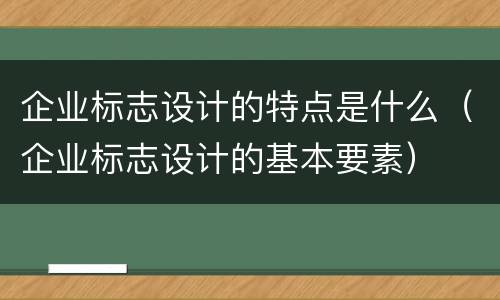 企业标志设计的特点是什么（企业标志设计的基本要素）