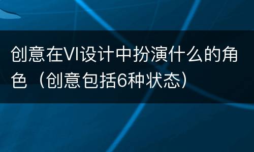 创意在VI设计中扮演什么的角色（创意包括6种状态）