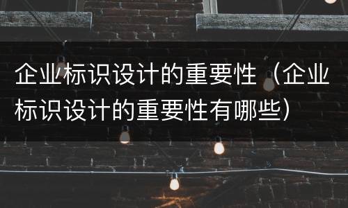 企业标识设计的重要性（企业标识设计的重要性有哪些）