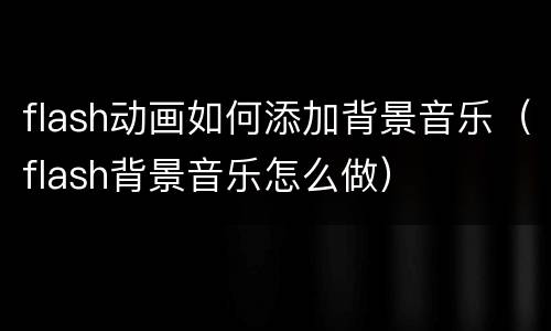 flash动画如何添加背景音乐(flash背景音乐怎么做)
