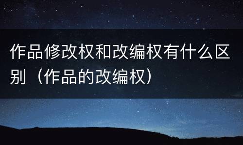 作品修改权和改编权有什么区别（作品的改编权）