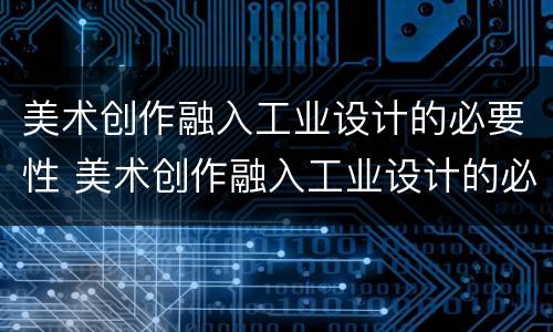 美术创作融入工业设计的必要性 美术创作融入工业设计的必要性和重要性