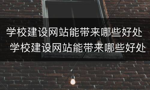 学校建设网站能带来哪些好处 学校建设网站能带来哪些好处呢