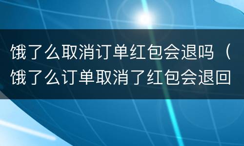 饿了么取消订单红包会退吗（饿了么订单取消了红包会退回吗）