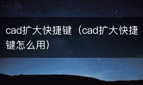 cad扩大快捷键（cad扩大快捷键怎么用）