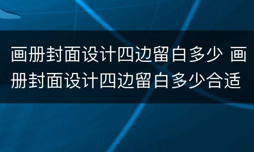 画册封面设计四边留白多少 画册封面设计四边留白多少合适