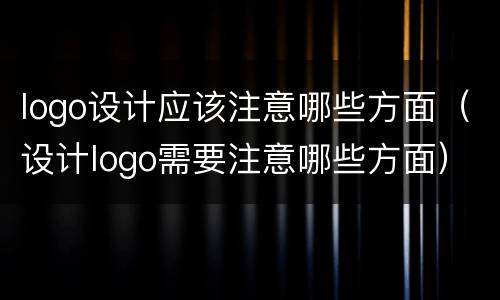 logo设计应该注意哪些方面（设计logo需要注意哪些方面）