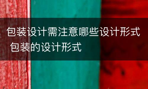 包装设计需注意哪些设计形式 包装的设计形式
