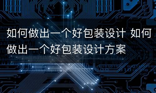 如何做出一个好包装设计 如何做出一个好包装设计方案