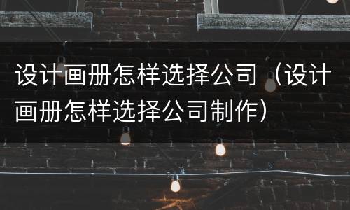 设计画册怎样选择公司（设计画册怎样选择公司制作）