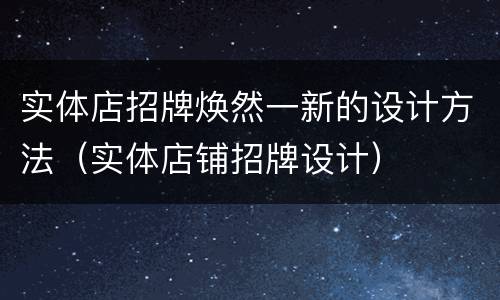 实体店招牌焕然一新的设计方法（实体店铺招牌设计）