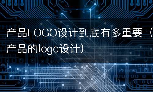 产品LOGO设计到底有多重要（产品的logo设计）
