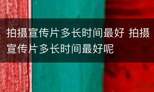 拍摄宣传片多长时间最好 拍摄宣传片多长时间最好呢