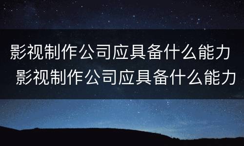 影视制作公司应具备什么能力 影视制作公司应具备什么能力呢