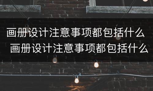画册设计注意事项都包括什么 画册设计注意事项都包括什么呢
