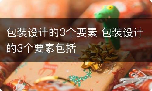 包装设计的3个要素 包装设计的3个要素包括