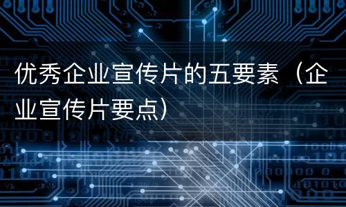 优秀企业宣传片的五要素（企业宣传片要点）