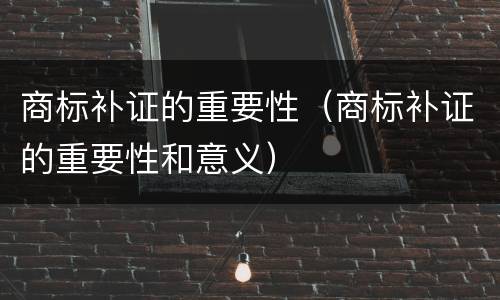 商标补证的重要性（商标补证的重要性和意义）