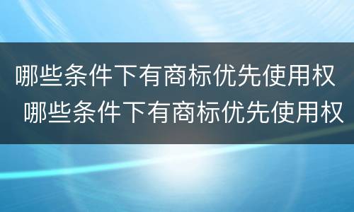 哪些条件下有商标优先使用权 哪些条件下有商标优先使用权的规定