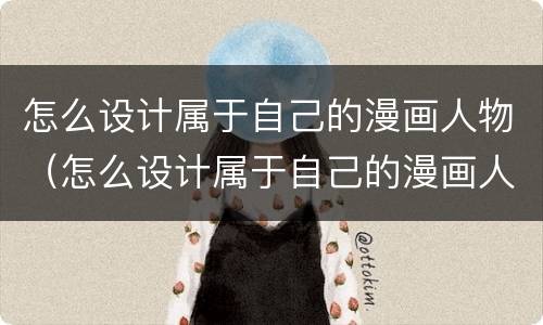 怎么设计属于自己的漫画人物（怎么设计属于自己的漫画人物形象）