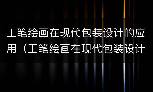 工笔绘画在现代包装设计的应用（工笔绘画在现代包装设计的应用论文）