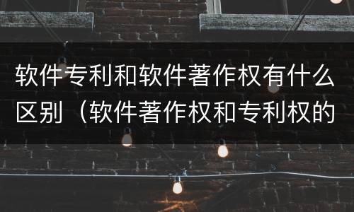 软件专利和软件著作权有什么区别（软件著作权和专利权的区别）