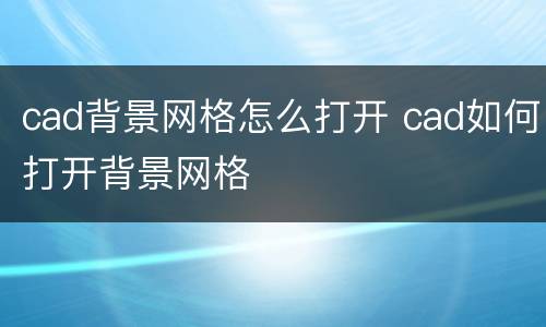 cad背景网格怎么打开 cad如何打开背景网格
