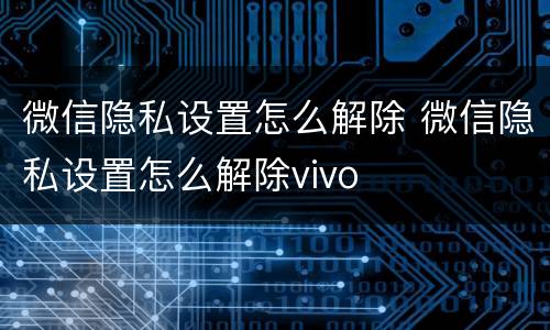 微信隐私设置怎么解除 微信隐私设置怎么解除vivo