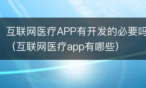 互联网医疗APP有开发的必要吗（互联网医疗app有哪些）