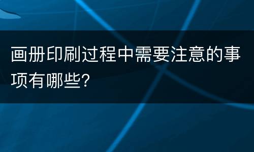 画册印刷过程中需要注意的事项有哪些？