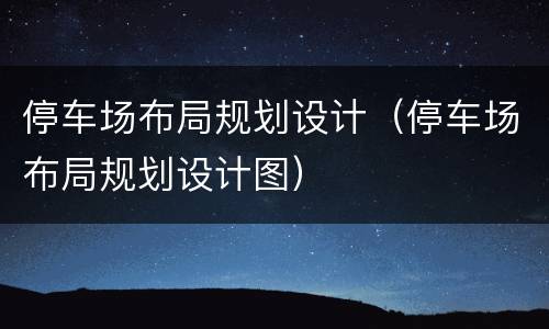 停车场布局规划设计（停车场布局规划设计图）