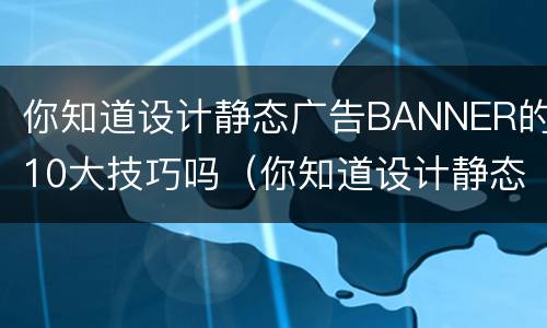 你知道设计静态广告BANNER的10大技巧吗（你知道设计静态广告banner的10大技巧吗）