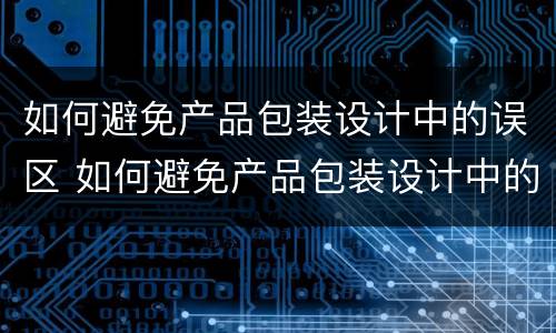 如何避免产品包装设计中的误区 如何避免产品包装设计中的误区问题