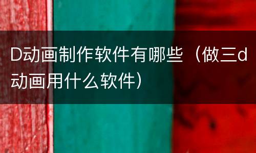D动画制作软件有哪些（做三d动画用什么软件）