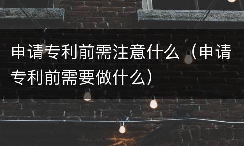 申请专利前需注意什么（申请专利前需要做什么）