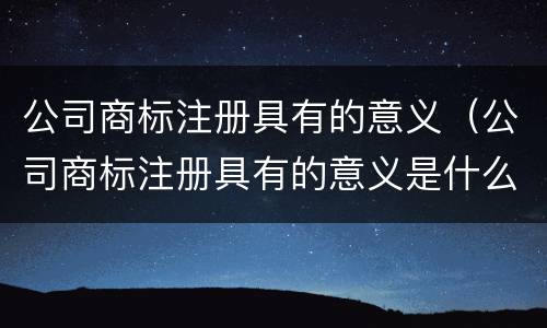 公司商标注册具有的意义（公司商标注册具有的意义是什么）