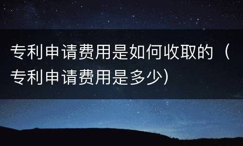 专利申请费用是如何收取的（专利申请费用是多少）