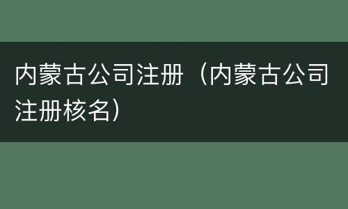 内蒙古公司注册（内蒙古公司注册核名）