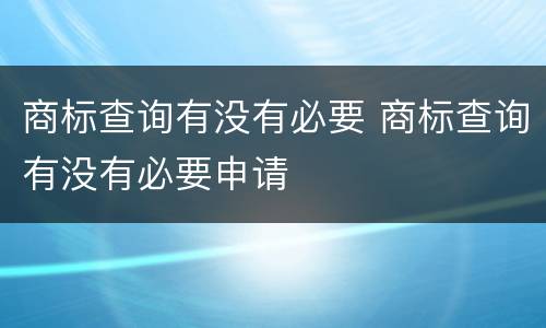 商标查询有没有必要 商标查询有没有必要申请