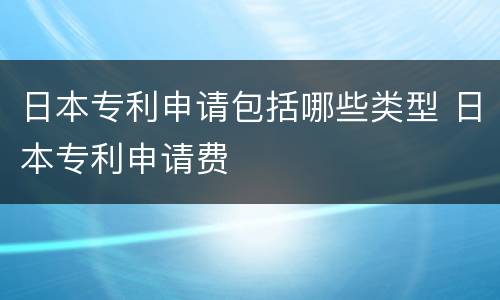 日本专利申请包括哪些类型 日本专利申请费
