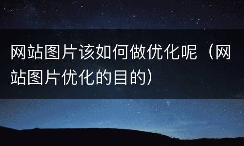 网站图片该如何做优化呢（网站图片优化的目的）