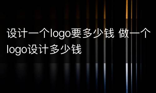 设计一个logo要多少钱 做一个logo设计多少钱