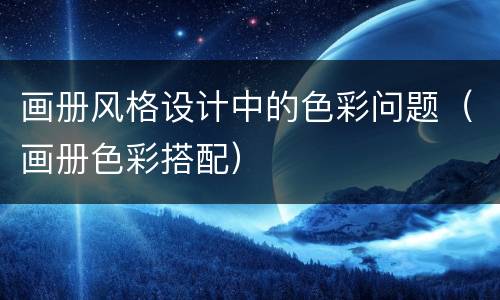 画册风格设计中的色彩问题（画册色彩搭配）