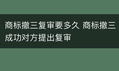 商标撤三复审要多久 商标撤三成功对方提出复审