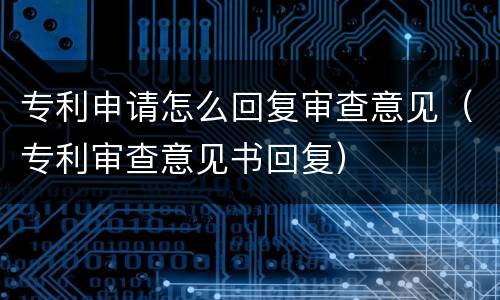 专利申请怎么回复审查意见（专利审查意见书回复）