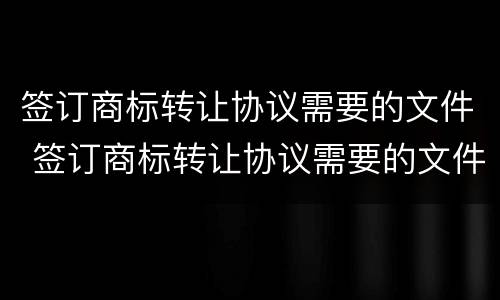 签订商标转让协议需要的文件 签订商标转让协议需要的文件有哪些