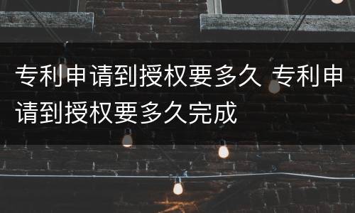 专利申请到授权要多久 专利申请到授权要多久完成